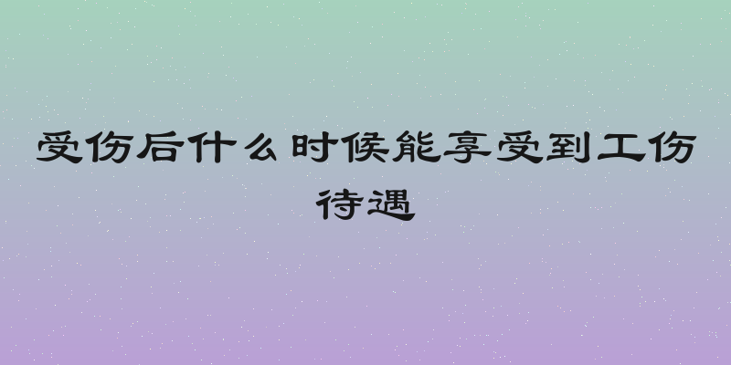 受伤后什么时候能享受到工伤待遇