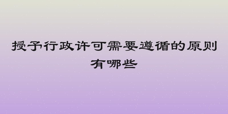 授予行政许可需要遵循的原则有哪些