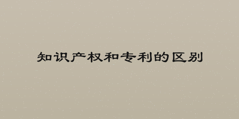 知识产权和专利的区别