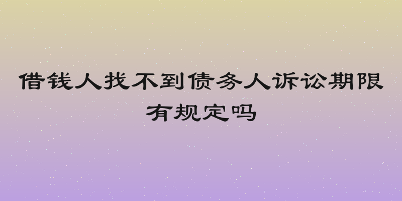 借钱人找不到债务人诉讼期限有规定吗