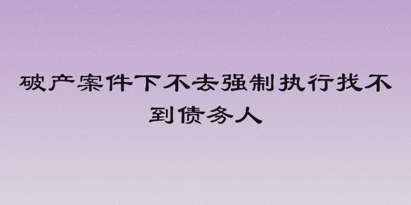 破产案件下不去强制执行找不到债务人