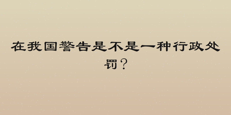 在我国警告是不是一种行政处罚?