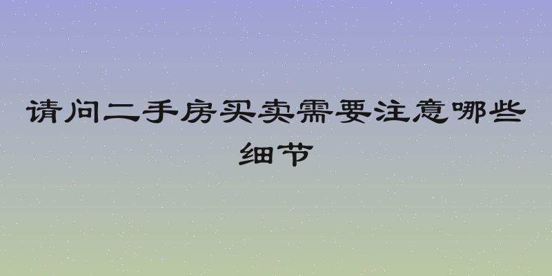 请问二手房买卖需要注意哪些细节