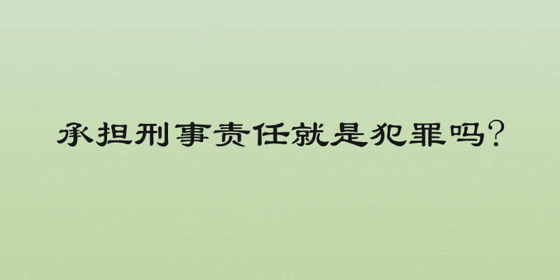 承担刑事责任就是犯罪吗?