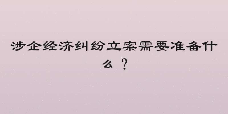 涉企经济纠纷立案需要准备什么？