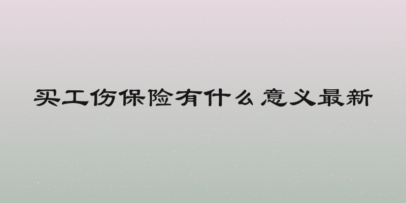 买工伤保险有什么意义最新