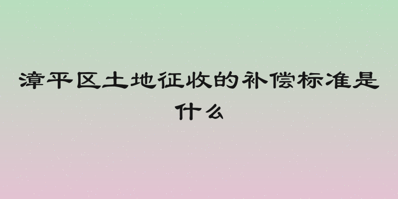 漳平区土地征收的补偿标准是什么