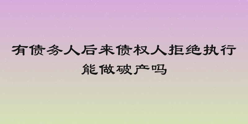 有债务人后来债权人拒绝执行能做破产吗