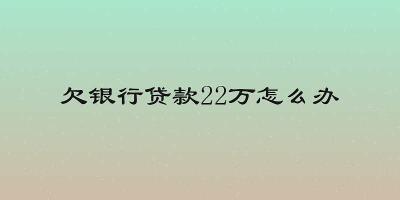 欠银行贷款22万怎么办