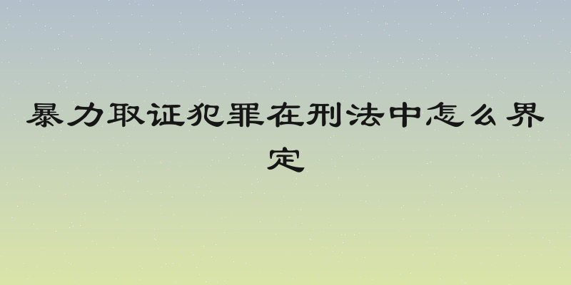 暴力取证犯罪在刑法中怎么界定