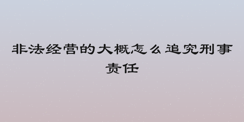 非法经营的大概怎么追究刑事责任