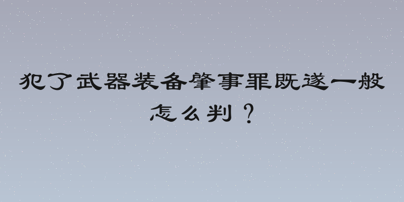 犯了武器装备肇事罪既遂一般怎么判？