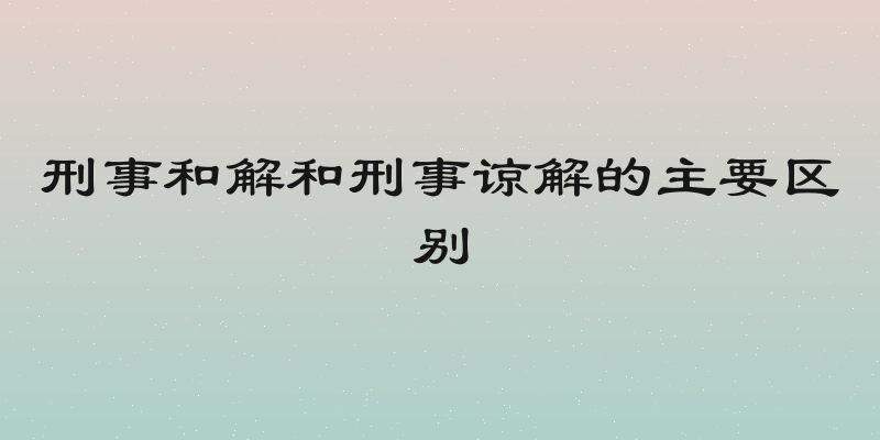 刑事和解和刑事谅解的主要区别