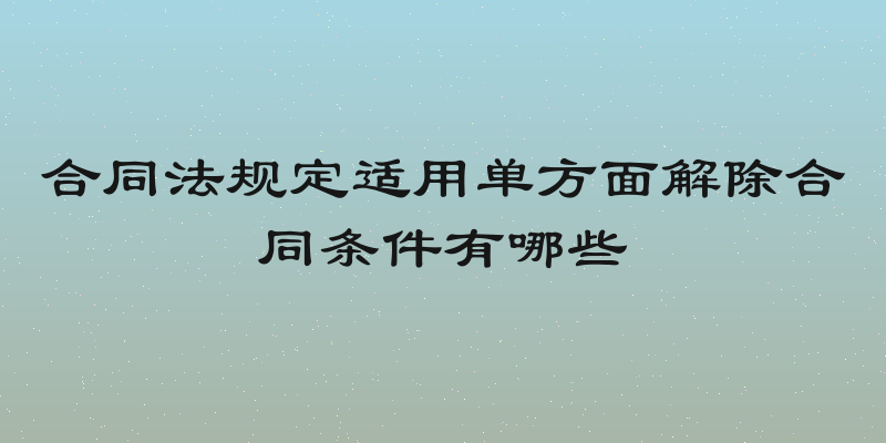 合同法规定适用单方面解除合同条件有哪些