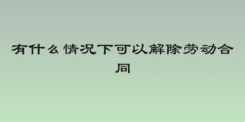 有什么情况下可以解除劳动合同