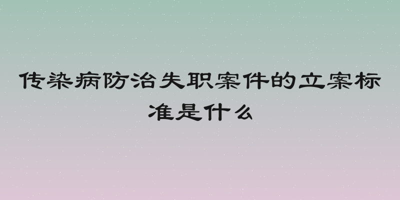 传染病防治失职案件的立案标准是什么