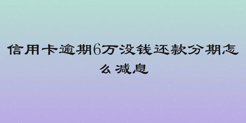 信用卡逾期6万没钱还款分期怎么减息