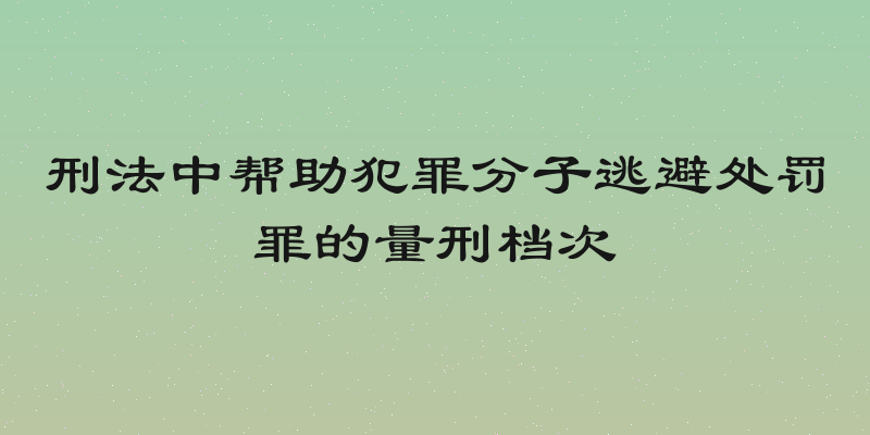 刑法中帮助犯罪分子逃避处罚罪的量刑档次