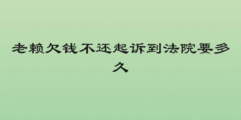 老赖欠钱不还起诉到法院要多久