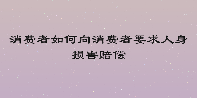 消费者如何向消费者要求人身损害赔偿