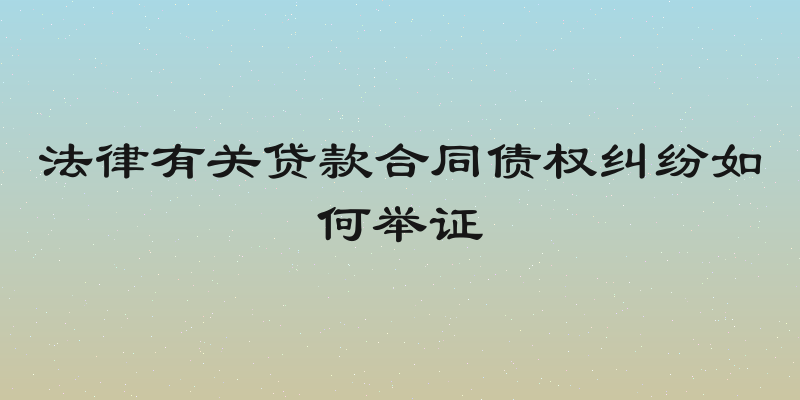 法律有关贷款合同债权纠纷如何举证