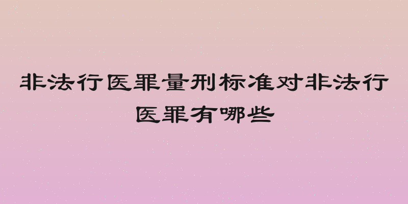 非法行医罪量刑标准对非法行医罪有哪些
