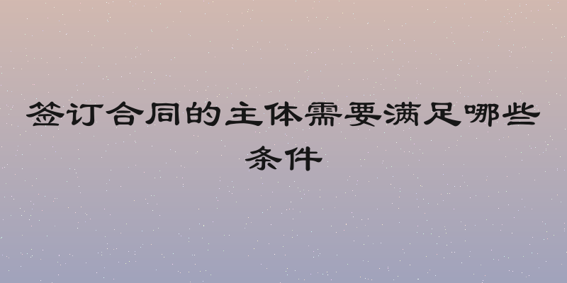签订合同的主体需要满足哪些条件