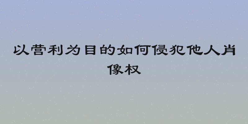 以营利为目的如何侵犯他人肖像权