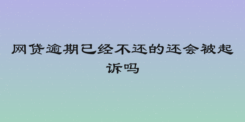 网贷逾期已经不还的还会被起诉吗