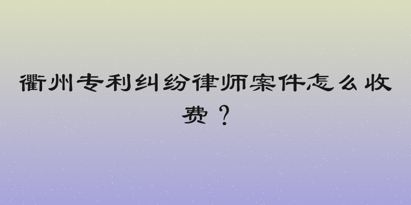 衢州专利纠纷律师案件怎么收费？