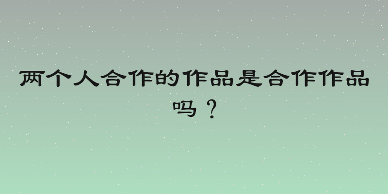 两个人合作的作品是合作作品吗？