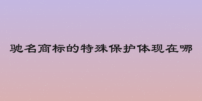 驰名商标的特殊保护体现在哪