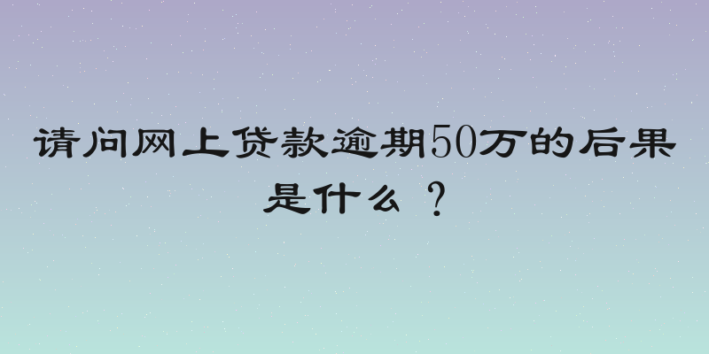 请问网上贷款逾期50万的后果是什么？