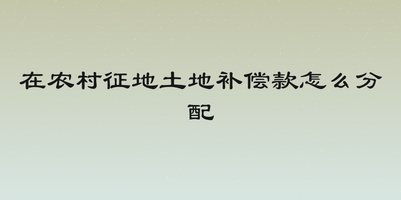 在农村征地土地补偿款怎么分配