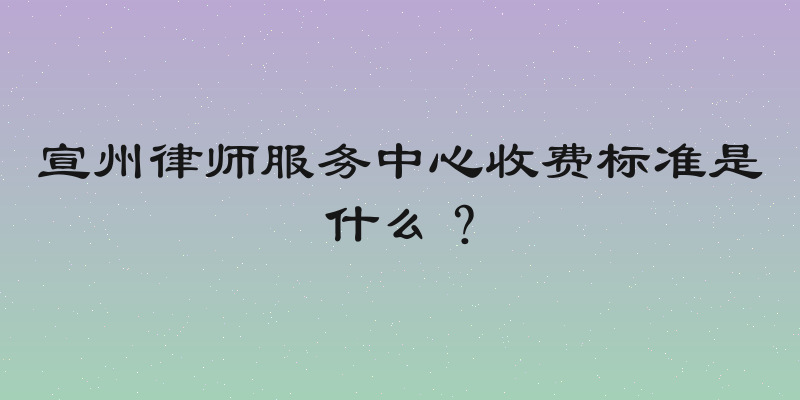 宣州律师服务中心收费标准是什么？