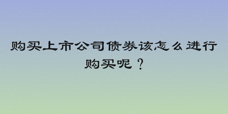 购买上市公司债券该怎么进行购买呢？