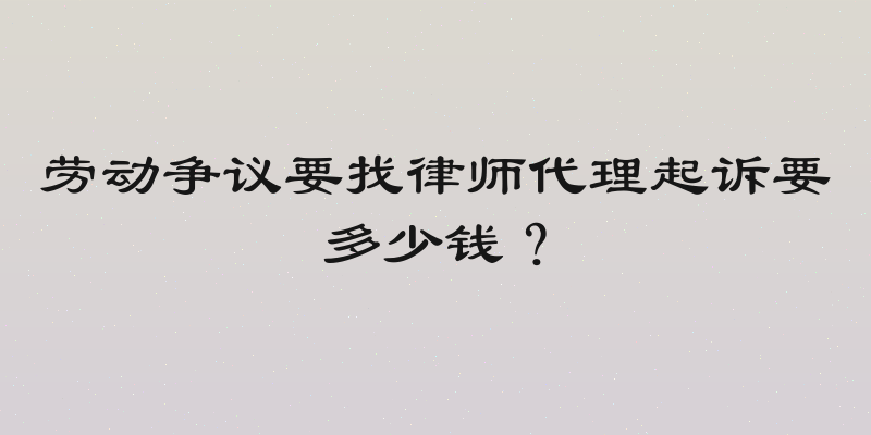 劳动争议要找律师代理起诉要多少钱？