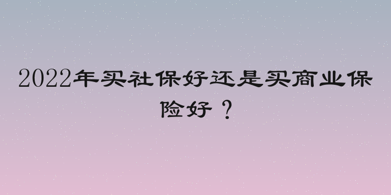 2022年买社保好还是买商业保险好？