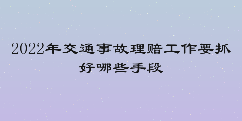 2022年交通事故理赔工作要抓好哪些手段