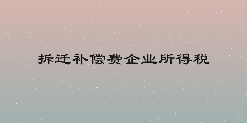 拆迁补偿费企业所得税