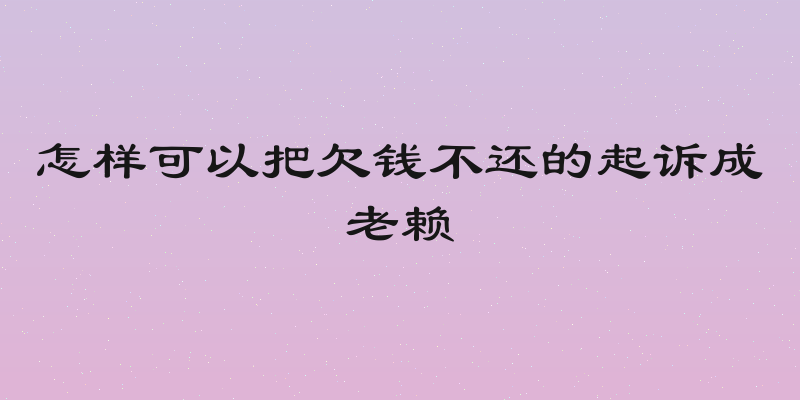 怎样可以把欠钱不还的起诉成老赖