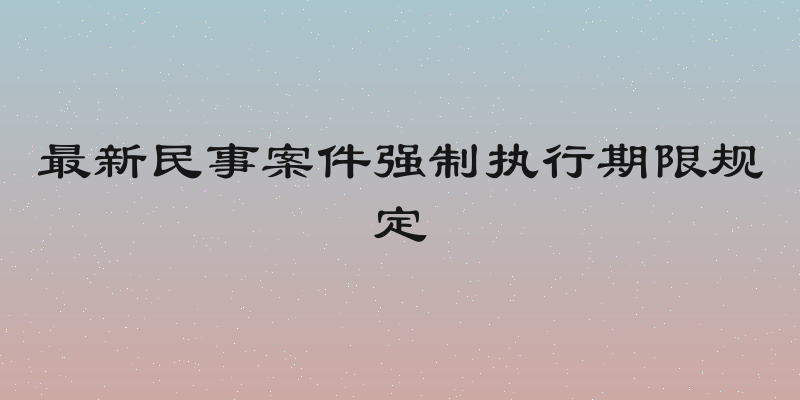 最新民事案件强制执行期限规定
