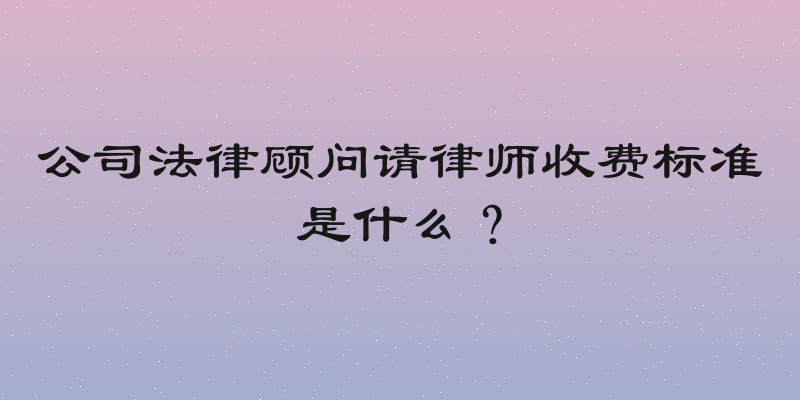 公司法律顾问请律师收费标准是什么？