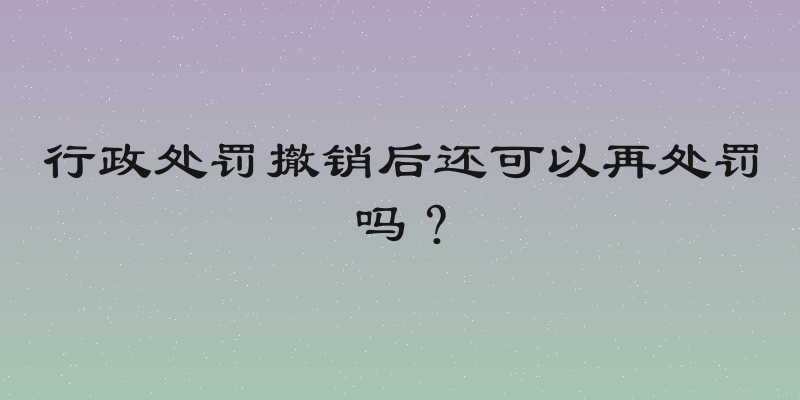 行政处罚撤销后还可以再处罚吗？