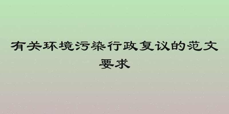 有关环境污染行政复议的范文要求