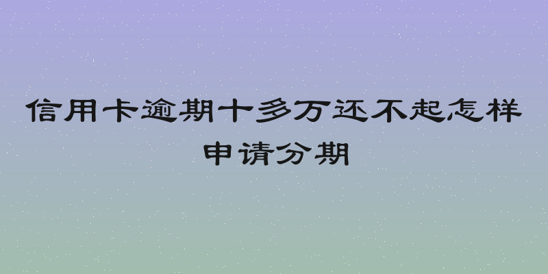 信用卡逾期十多万还不起怎样申请分期