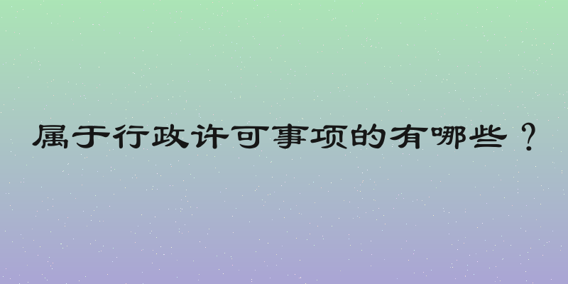 属于行政许可事项的有哪些？