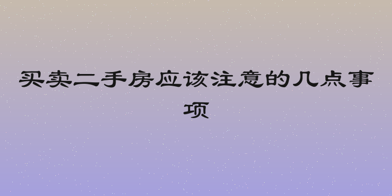买卖二手房应该注意的几点事项