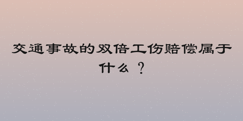 交通事故的双倍工伤赔偿属于什么？