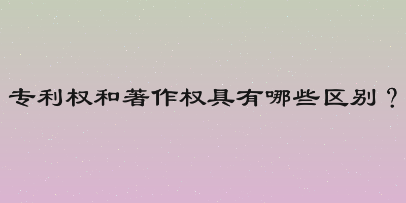专利权和著作权具有哪些区别？